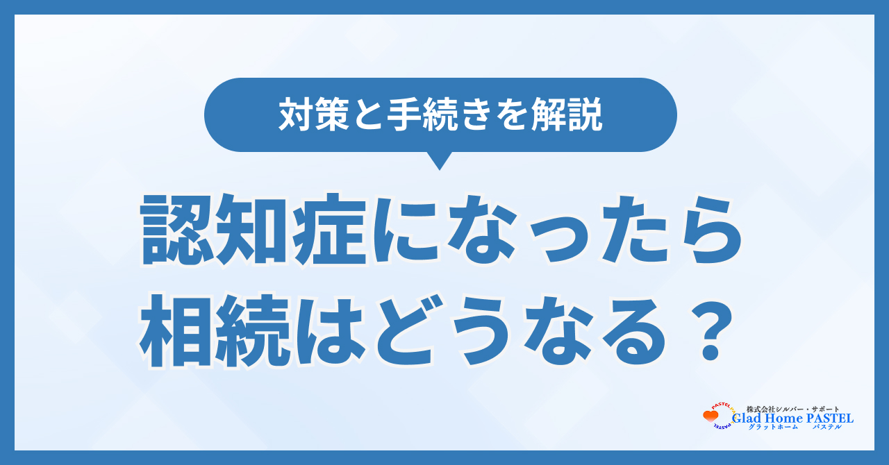 親が認知症になったら相続はどうなる?対策と手続きを解説