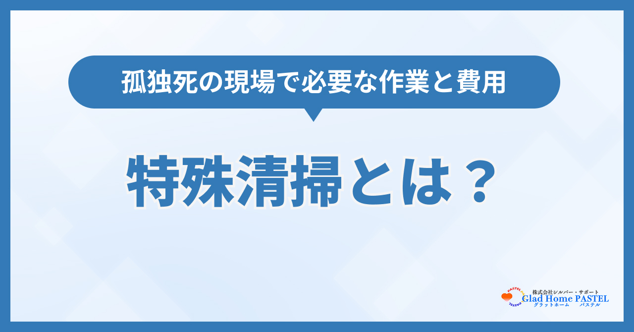 特殊清掃とは?孤独死の現場で必要な作業と費用の目安・資格を解説